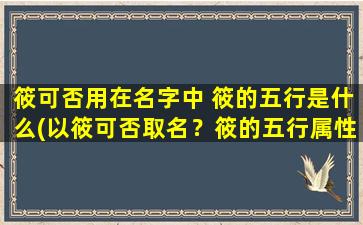 筱可否用在名字中 筱的五行是什么(以筱可否取名？筱的五行属性解析，助您选取吉祥名字！)